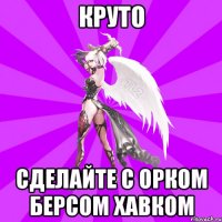 круто сделайте с орком берсом хавком