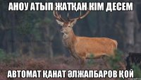 Аноу атып жатқан кiм десем Автомат Қанат Әлжапбаров қой
