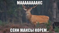 Маааааааакс Сени жаксы корем...