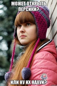 может открыть персики? или ну их нахуй?