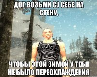 Дог,возьми CJ себе на стену, Чтобы этой зимой у тебя не было переохлаждения