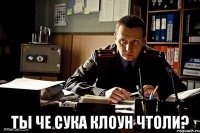  Ты че сука клоун чтоли?