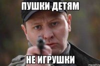 ПУШКИ ДЕТЯМ НЕ ИГРУШКИ