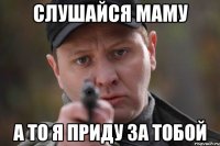 Слушайся Маму а то я приду за тобой