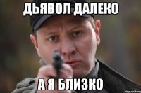 Дьявол далеко а я близко