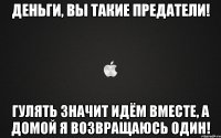 Деньги, вы такие предатели! Гулять значит идём вместе, а домой я возвращаюсь один!