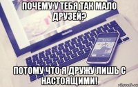ПОЧЕМУ У ТЕБЯ ТАК МАЛО ДРУЗЕЙ? ПОТОМУ ЧТО Я ДРУЖУ ЛИШЬ С НАСТОЯЩИМИ!
