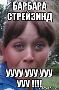 барбара стрейзинд уууу ууу ууу ууу !!!!