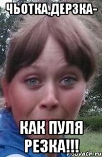 чьотка,дерзка- как пуля резка!!!