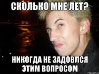 сколько мне лет? никогда не задовлся этим вопросом