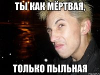 ты как мёртвая, только пыльная