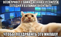 Всем привет,с вами Джонни Кэтсвилл,и сегодня я взламаю Вконтакте чтобы поздравить эту милаху!