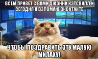 Всем привет,с вами Джонни Кэтсвилл,и сегодня я взломаю Вконтакте чтобы поздравить эту малую милаху!