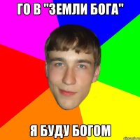 го в "земли бога" я буду богом