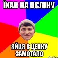 їхав на вєліку яйця в цепку замотало