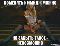 поменять иммидж можно но забыть такое - невозможно