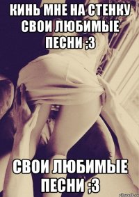 Кинь мне на стенку свои любимые песни ;З свои любимые песни ;З