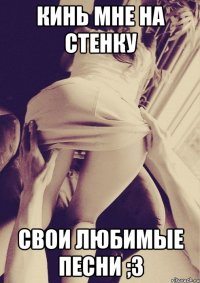 Кинь мне на стенку свои любимые песни ;З