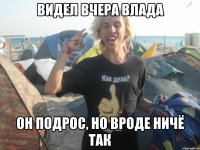 видел вчера Влада он подрос, но вроде ничё так