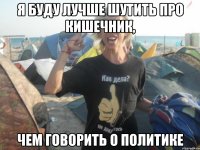 я буду лучше шутить про кишечник, чем говорить о политике