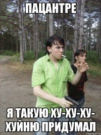 Пацантре я такую ху-ху-ху- хуйню придумал