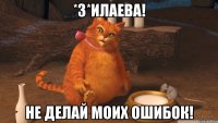 *З*илаева! Не делай моих ошибок!