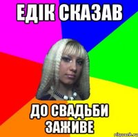 едік сказав до свадьби заживе