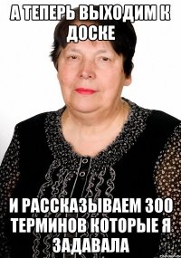 а теперь выходим к доске и рассказываем 300 терминов которые я задавала