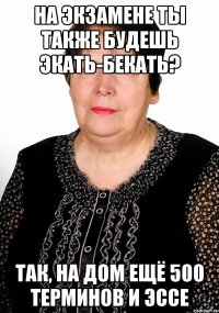 На экзамене ты также будешь экать-бекать? так, на дом ещё 500 терминов и эссе