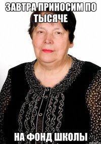 завтра приносим по тысяче на фонд школы