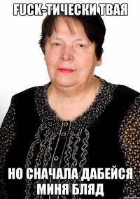 Fuck-тически твая но сначала дабейся миня бляд