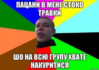 Пацани в мене стоко травки шо на всю групу хвате накуритися