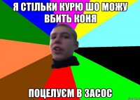 Я стільки курю шо можу вбить коня поцелуєм в засос