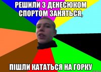 решили з денесюком спортом заняться, пішли кататься на горку
