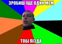 зробиш іще один мем тобі пізда