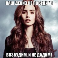 Наш девиз не победим! Возбудим, и не дадим!