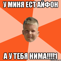 У миня ест айфон а у тебя нима!!!!1