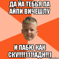 ДА ЙА ТЕБЬЯ ПА АЙПИ ВИЧЕШЛУ И ПАБЮ КАК СКУ!!!!111!адн!!1