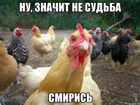 ну, значит не судьба Смирись