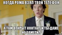Когда Рома взял твой телефон А там открыт контакт и ты даже не заметил