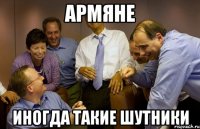армяне иногда такие шутники