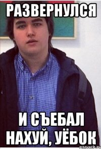 РАЗВЕРНУЛСЯ И СЪЕБАЛ НАХУЙ, УЁБОК