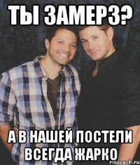 Ты замерз? А в нашей постели всегда жарко