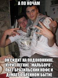 а по ночам он сидит на подоконнике, курит легкие "мальборо", пьет бразильский кофе и думает о бренном бытие