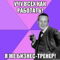 Учу всех как работать! Я же Бизнес-тренер!