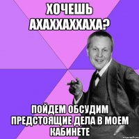 Хочешь АХАХХАХХАХА? Пойдем обсудим предстоящие дела в моем кабинете