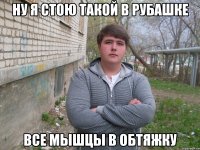 ну я стою такой в рубашке все мышцы в обтяжку