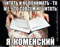 Читать и не понимать - то же, что совсем не читать Я. Коменский