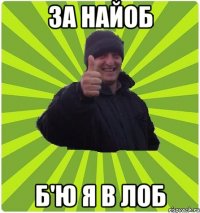 ЗА НАЙОБ Б'Ю Я В ЛОБ
