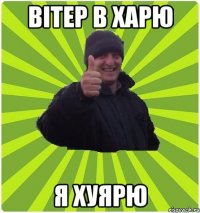ВІТЕР В ХАРЮ Я ХУЯРЮ